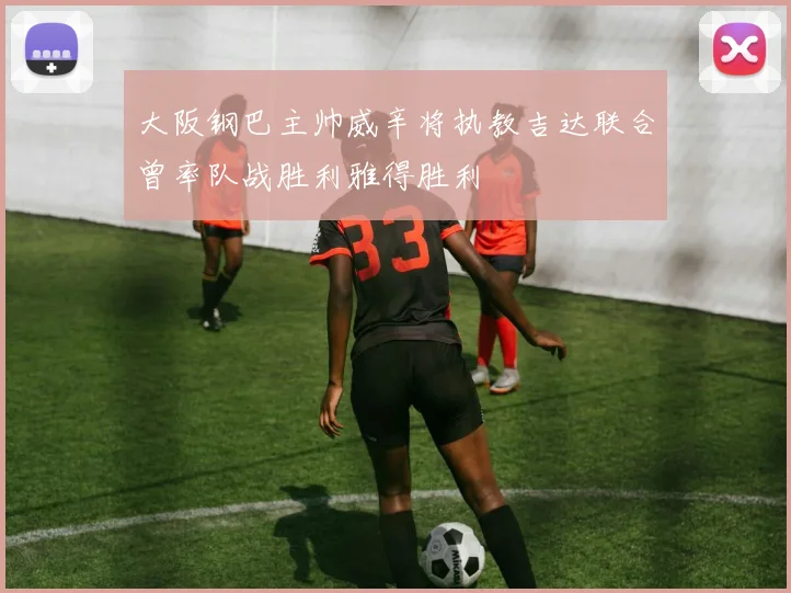 大阪钢巴主帅威辛将执教吉达联合曾率队战胜利雅得胜利