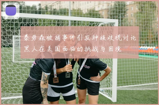 泰劳森被捕事件引发种族歧视讨论黑人在美国面临的挑战与困境