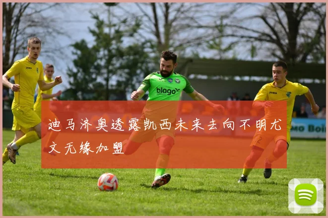 迪马济奥透露凯西未来去向不明尤文无缘加盟