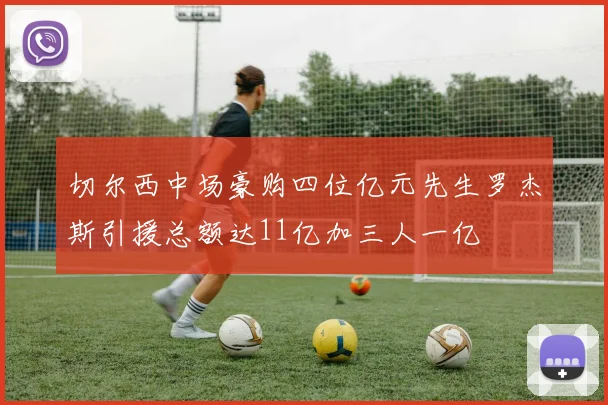 切尔西中场豪购四位亿元先生罗杰斯引援总额达11亿加三人一亿