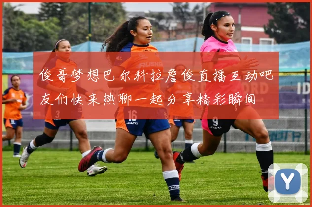 俊哥梦想巴尔科拉詹俊直播互动吧友们快来热聊一起分享精彩瞬间