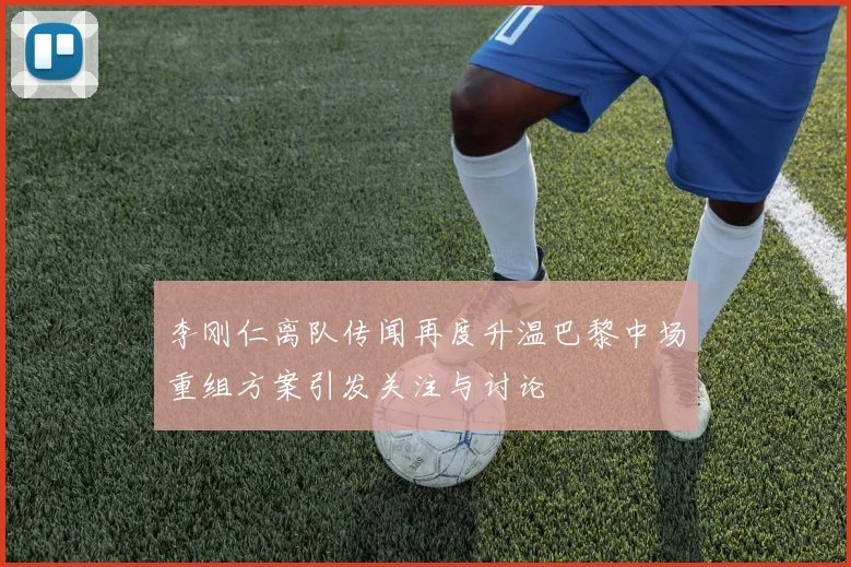 李刚仁离队传闻再度升温巴黎中场重组方案引发关注与讨论