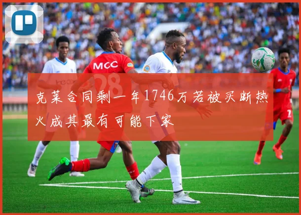 克莱合同剩一年1746万若被买断热火成其最有可能下家
