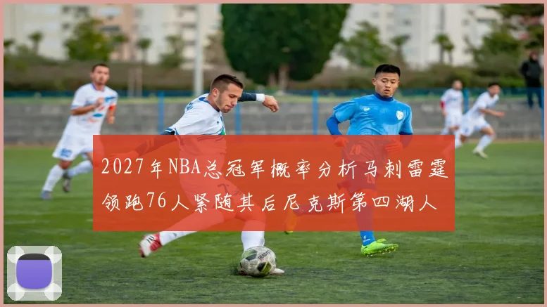 2027年NBA总冠军概率分析马刺雷霆领跑76人紧随其后尼克斯第四湖人仅3希望